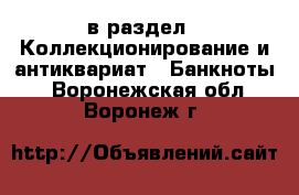  в раздел : Коллекционирование и антиквариат » Банкноты . Воронежская обл.,Воронеж г.